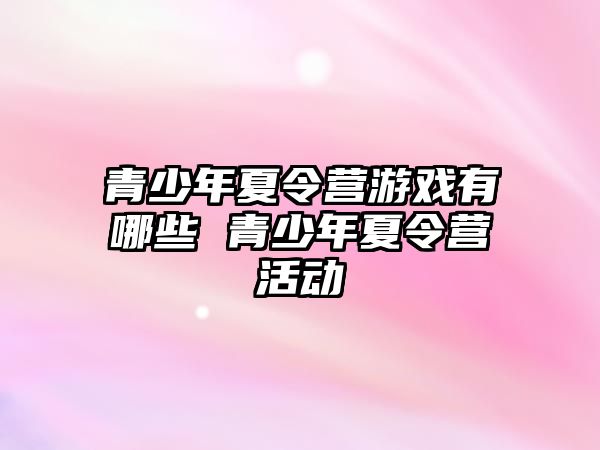 青少年夏令營游戲有哪些 青少年夏令營活動