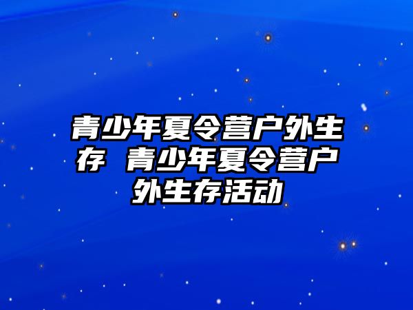 青少年夏令營戶外生存 青少年夏令營戶外生存活動