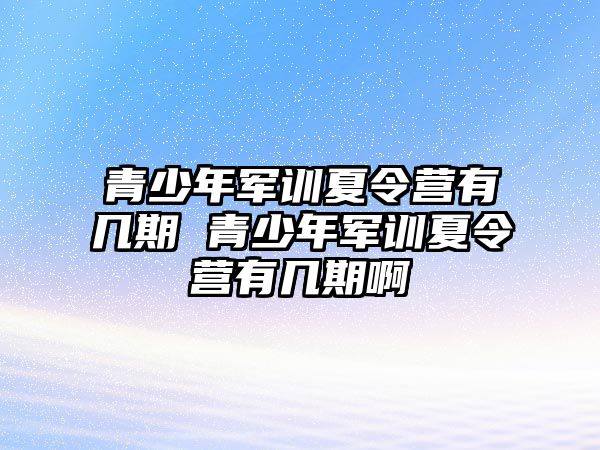 青少年軍訓夏令營有幾期 青少年軍訓夏令營有幾期啊