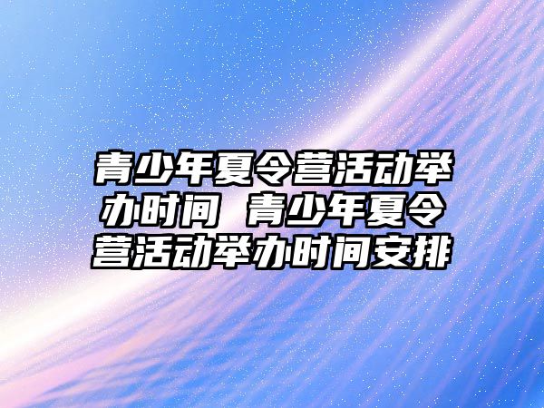 青少年夏令營活動舉辦時間 青少年夏令營活動舉辦時間安排