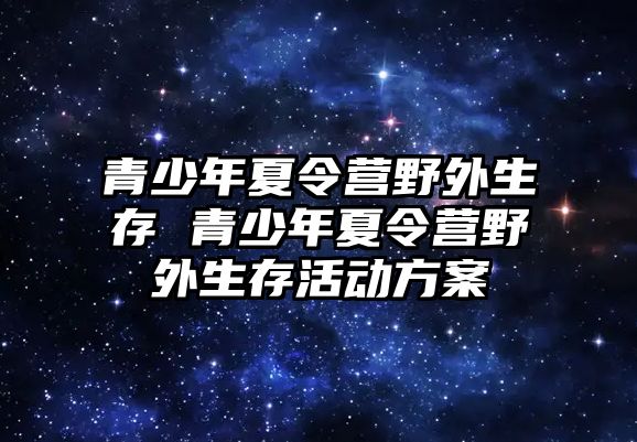 青少年夏令營野外生存 青少年夏令營野外生存活動方案