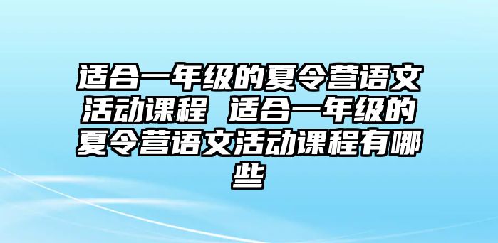 適合一年級的夏令營語文活動課程 適合一年級的夏令營語文活動課程有哪些