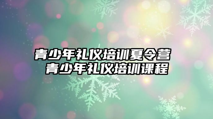 青少年禮儀培訓(xùn)夏令營(yíng) 青少年禮儀培訓(xùn)課程