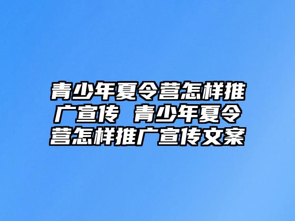 青少年夏令營(yíng)怎樣推廣宣傳 青少年夏令營(yíng)怎樣推廣宣傳文案