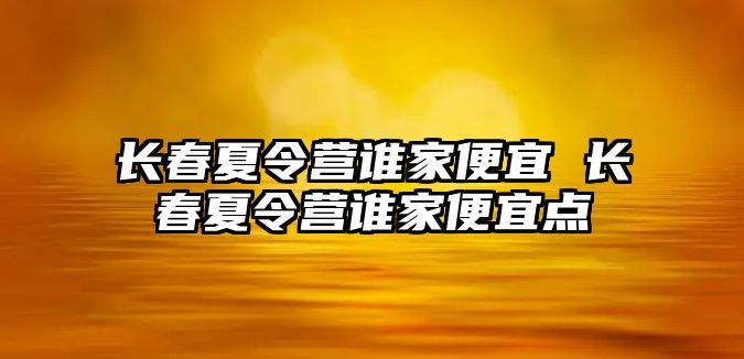 長春夏令營誰家便宜 長春夏令營誰家便宜點