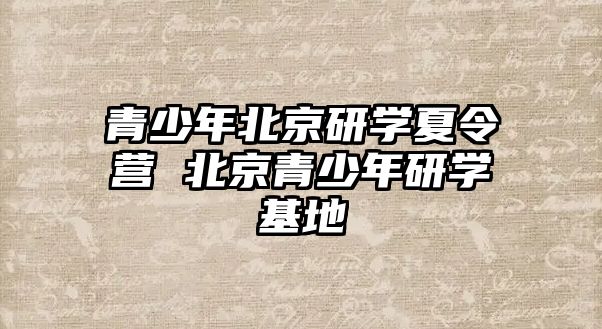 青少年北京研學夏令營 北京青少年研學基地