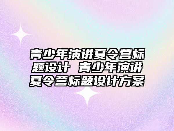 青少年演講夏令營標題設計 青少年演講夏令營標題設計方案