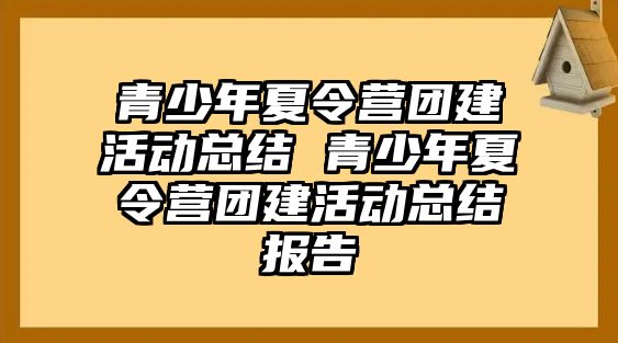 青少年夏令營團建活動總結 青少年夏令營團建活動總結報告