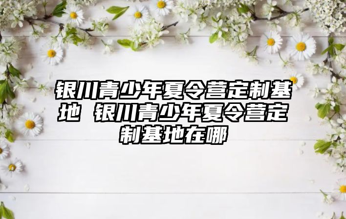 銀川青少年夏令營定制基地 銀川青少年夏令營定制基地在哪