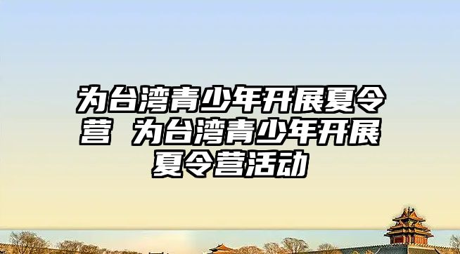 為臺灣青少年開展夏令營 為臺灣青少年開展夏令營活動