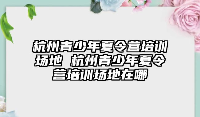 杭州青少年夏令營培訓場地 杭州青少年夏令營培訓場地在哪