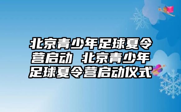 北京青少年足球夏令營啟動 北京青少年足球夏令營啟動儀式