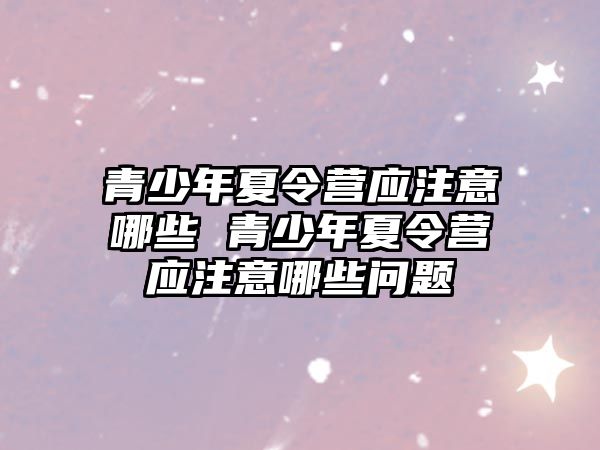 青少年夏令營應注意哪些 青少年夏令營應注意哪些問題