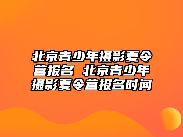 北京青少年攝影夏令營(yíng)報(bào)名 北京青少年攝影夏令營(yíng)報(bào)名時(shí)間