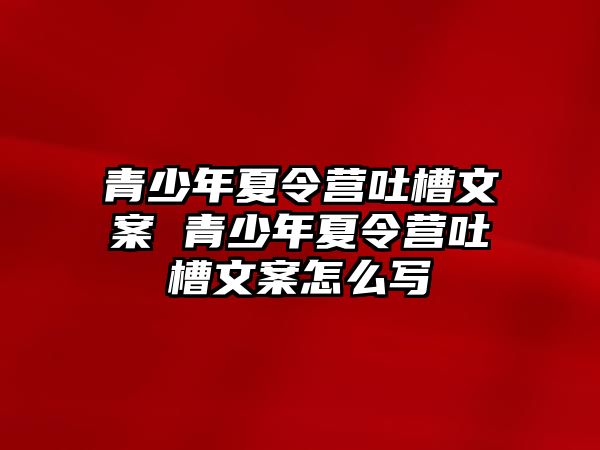 青少年夏令營吐槽文案 青少年夏令營吐槽文案怎么寫