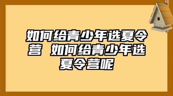 如何給青少年選夏令營 如何給青少年選夏令營呢