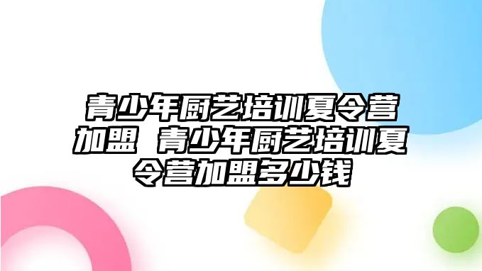 青少年廚藝培訓夏令營加盟 青少年廚藝培訓夏令營加盟多少錢