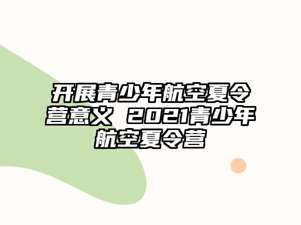 開展青少年航空夏令營意義 2021青少年航空夏令營