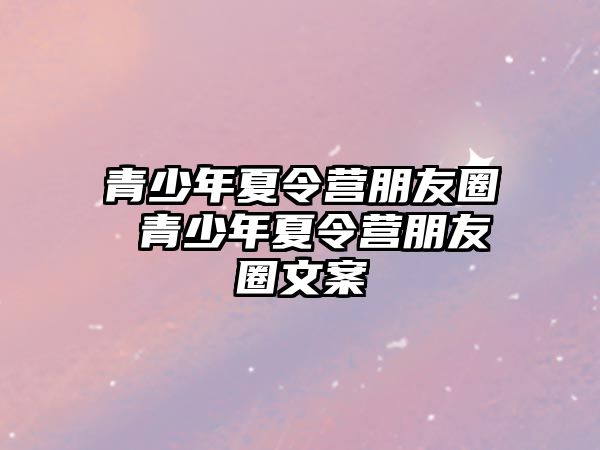 青少年夏令營朋友圈 青少年夏令營朋友圈文案