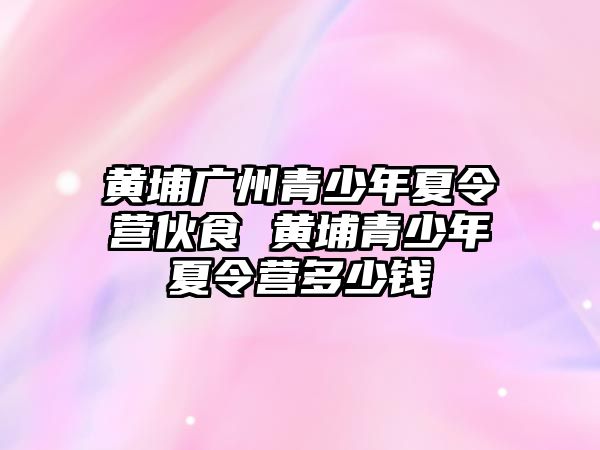 黃埔廣州青少年夏令營伙食 黃埔青少年夏令營多少錢