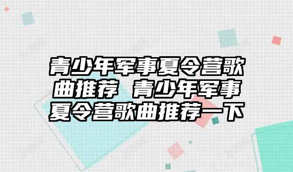 青少年軍事夏令營歌曲推薦 青少年軍事夏令營歌曲推薦一下