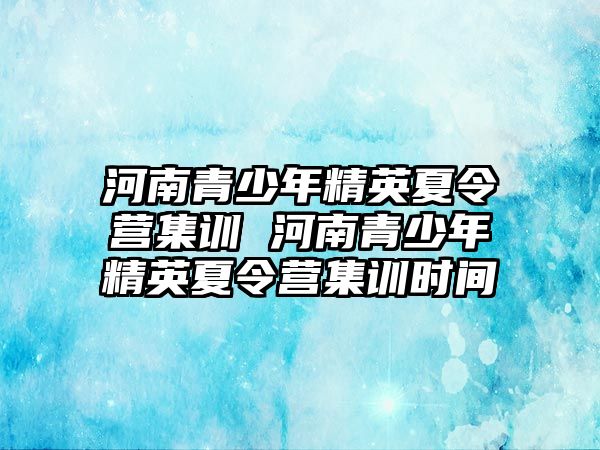 河南青少年精英夏令營集訓 河南青少年精英夏令營集訓時間