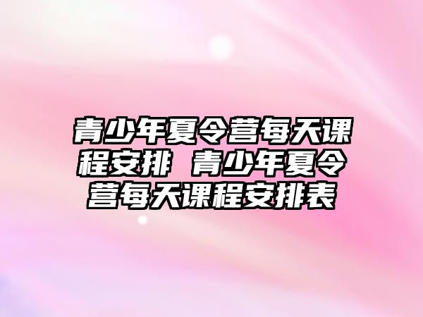 青少年夏令營每天課程安排 青少年夏令營每天課程安排表