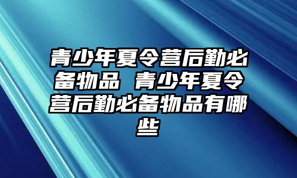 青少年夏令營后勤必備物品 青少年夏令營后勤必備物品有哪些