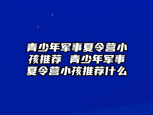 青少年軍事夏令營(yíng)小孩推薦 青少年軍事夏令營(yíng)小孩推薦什么