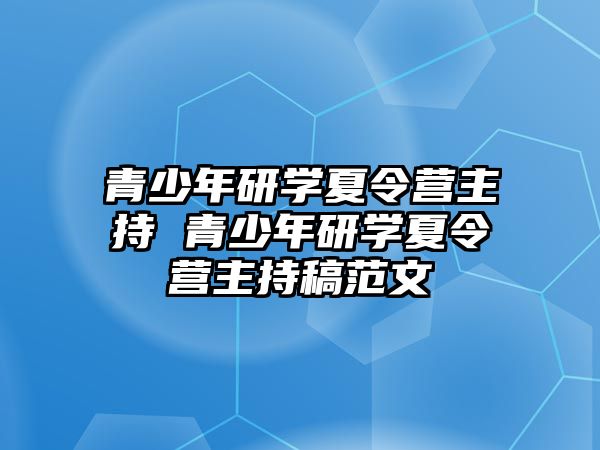 青少年研學夏令營主持 青少年研學夏令營主持稿范文