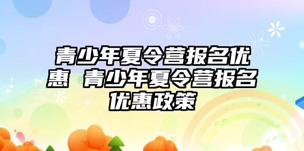 青少年夏令營報名優惠 青少年夏令營報名優惠政策