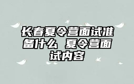 長春夏令營面試準備什么 夏令營面試內容