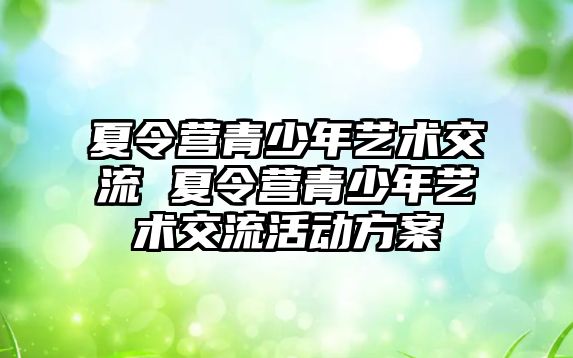 夏令營青少年藝術交流 夏令營青少年藝術交流活動方案