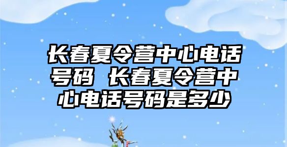 長春夏令營中心電話號碼 長春夏令營中心電話號碼是多少