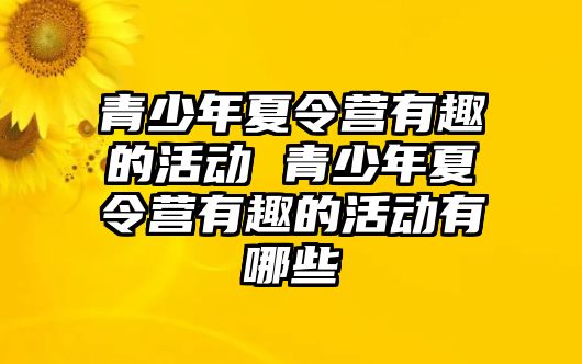 青少年夏令營有趣的活動 青少年夏令營有趣的活動有哪些