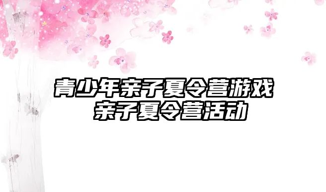 青少年親子夏令營游戲 親子夏令營活動