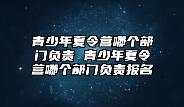 青少年夏令營哪個部門負責 青少年夏令營哪個部門負責報名