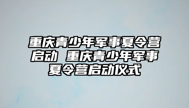 重慶青少年軍事夏令營啟動 重慶青少年軍事夏令營啟動儀式