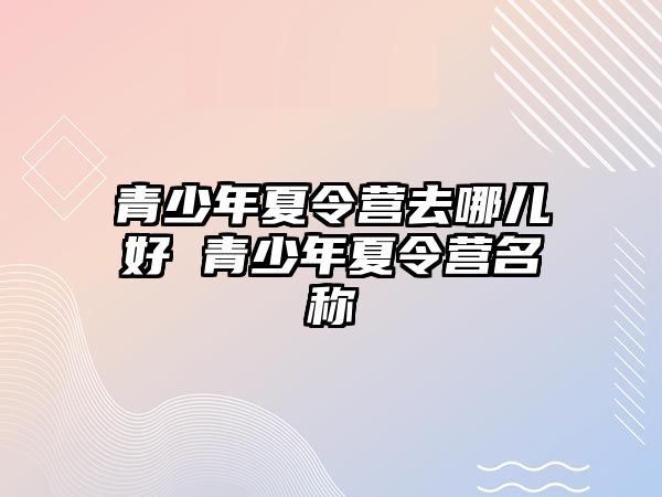 青少年夏令營去哪兒好 青少年夏令營名稱