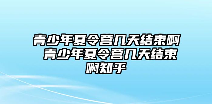 青少年夏令營幾天結束啊 青少年夏令營幾天結束啊知乎