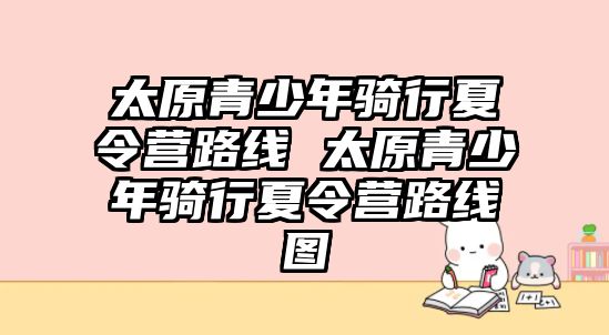 太原青少年騎行夏令營路線 太原青少年騎行夏令營路線圖