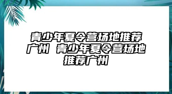 青少年夏令營場地推薦廣州 青少年夏令營場地推薦廣州