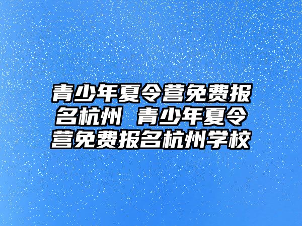 青少年夏令營免費(fèi)報名杭州 青少年夏令營免費(fèi)報名杭州學(xué)校