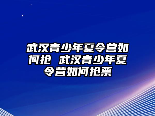 武漢青少年夏令營如何搶 武漢青少年夏令營如何搶票