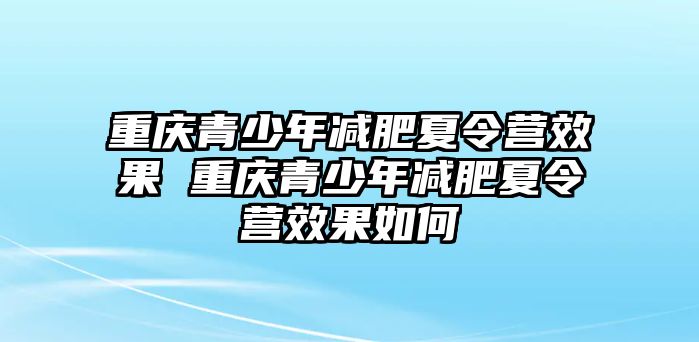 重慶青少年減肥夏令營效果 重慶青少年減肥夏令營效果如何