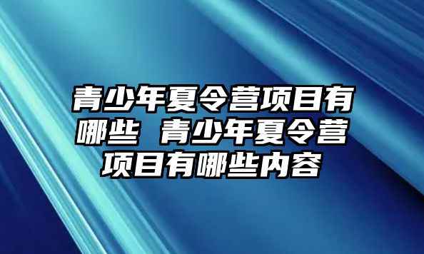 青少年夏令營項目有哪些 青少年夏令營項目有哪些內(nèi)容