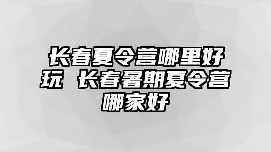 長春夏令營哪里好玩 長春暑期夏令營哪家好