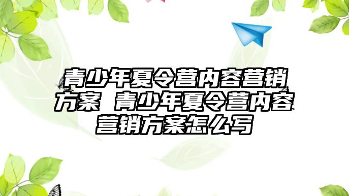 青少年夏令營內容營銷方案 青少年夏令營內容營銷方案怎么寫