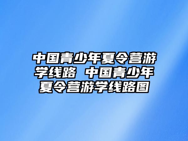 中國青少年夏令營游學線路 中國青少年夏令營游學線路圖