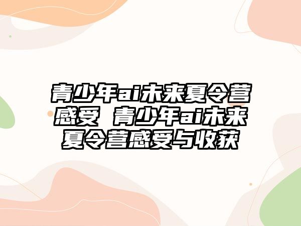 青少年ai未來夏令營感受 青少年ai未來夏令營感受與收獲